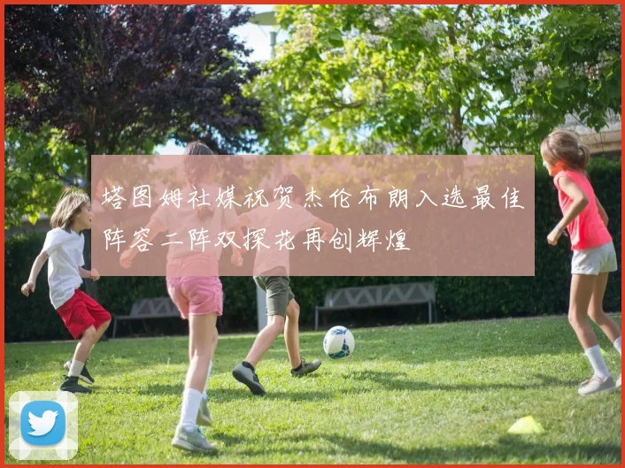 塔图姆社媒祝贺杰伦布朗入选最佳阵容二阵双探花再创辉煌
