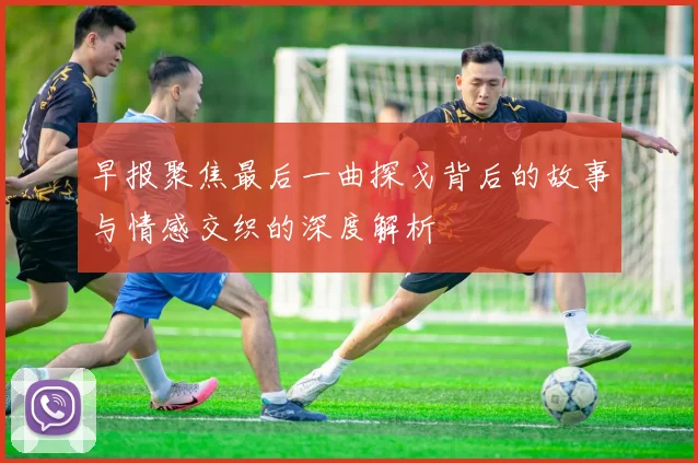 早报聚焦最后一曲探戈背后的故事与情感交织的深度解析