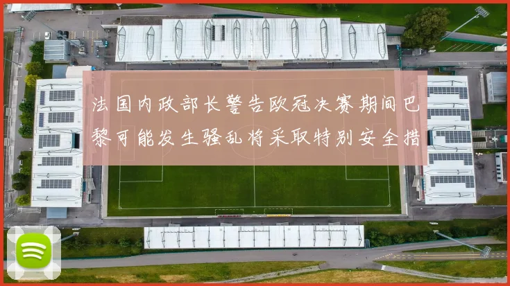 法国内政部长警告欧冠决赛期间巴黎可能发生骚乱将采取特别安全措施