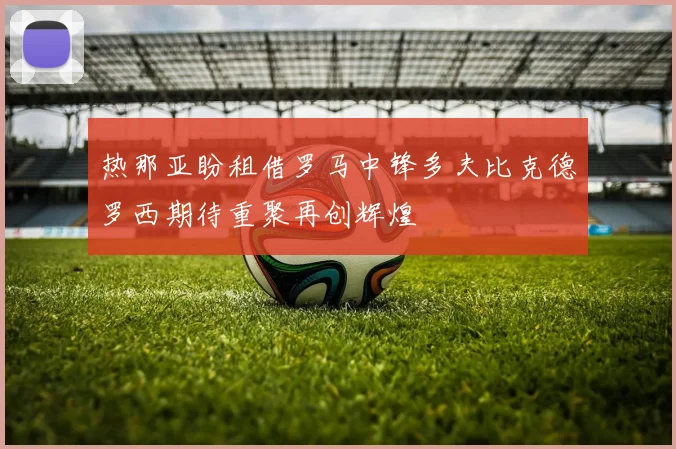热那亚盼租借罗马中锋多夫比克德罗西期待重聚再创辉煌