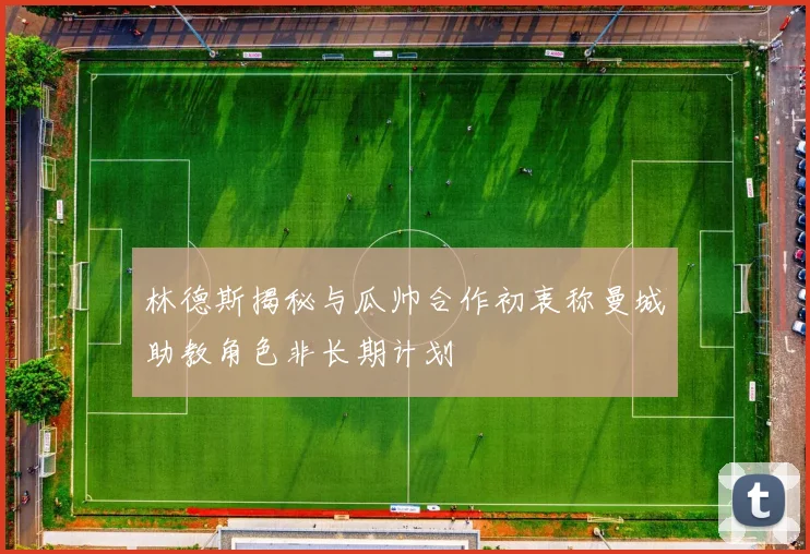 林德斯揭秘与瓜帅合作初衷称曼城助教角色非长期计划