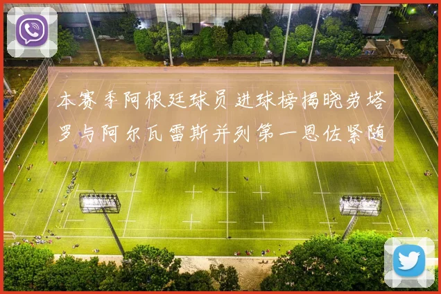 本赛季阿根廷球员进球榜揭晓劳塔罗与阿尔瓦雷斯并列第一恩佐紧随其后