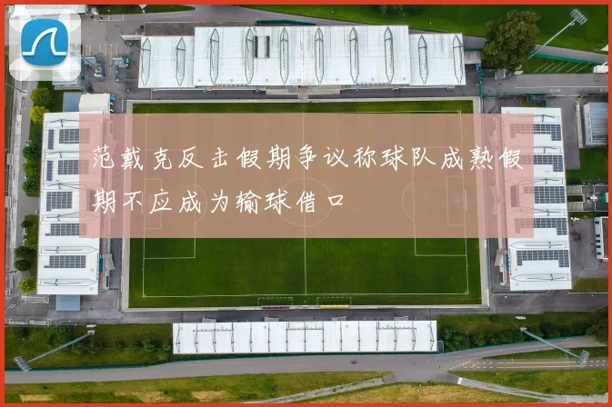 范戴克反击假期争议称球队成熟假期不应成为输球借口