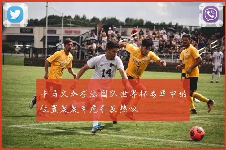 卡马文加在法国队世界杯名单中的位置岌岌可危引发热议