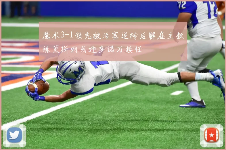 魔术3-1领先被活塞逆转后解雇主教练莫斯利或迎多诺万接任