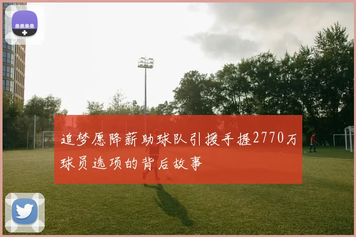 追梦愿降薪助球队引援手握2770万球员选项的背后故事