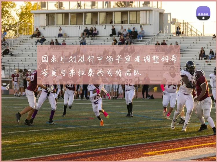 国米计划进行中场半重建调整姆希塔良与弗拉泰西或将离队
