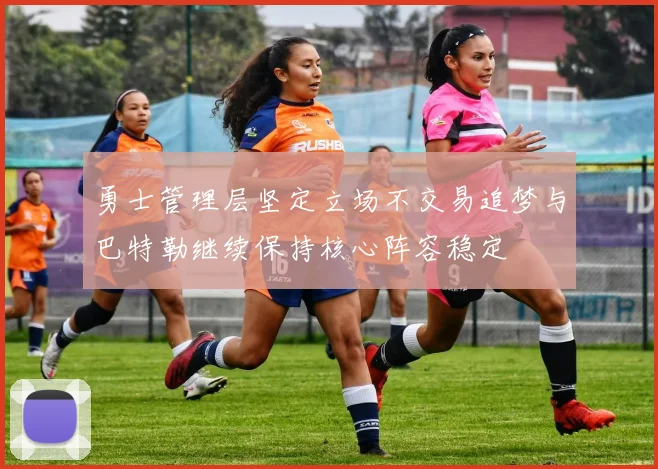勇士管理层坚定立场不交易追梦与巴特勒继续保持核心阵容稳定