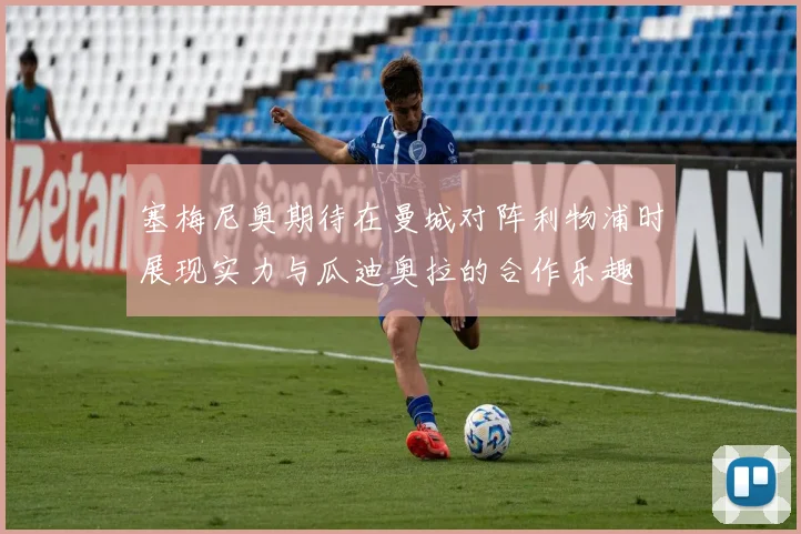 塞梅尼奥期待在曼城对阵利物浦时展现实力与瓜迪奥拉的合作乐趣