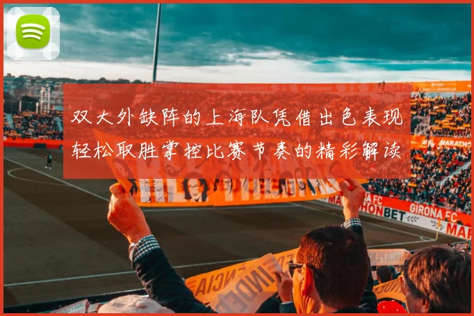 双大外缺阵的上海队凭借出色表现轻松取胜掌控比赛节奏的精彩解读
